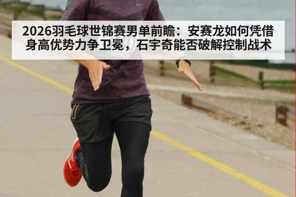 2026羽毛球世锦赛男单前瞻：安赛龙如何凭借身高优势力争卫冕，石宇奇能否破解控制战术