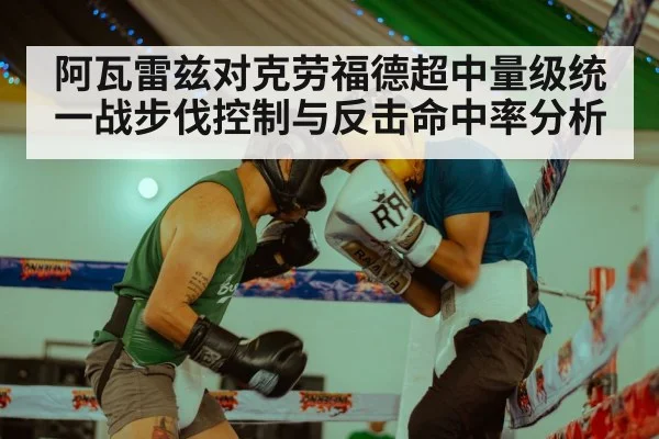 阿瓦雷兹对克劳福德超中量级统一战步伐控制与反击命中率分析