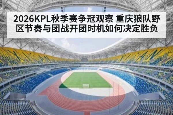 2026KPL秋季赛争冠观察 重庆狼队野区节奏与团战开团时机如何决定胜负
